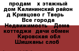 продам 2-х этажный дом,Калининский район,д.Кривцово(г.Тверь) - Все города Недвижимость » Дома, коттеджи, дачи обмен   . Кировская обл.,Шишканы слоб.